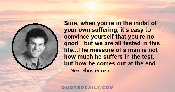 Sure, when you're in the midst of your own suffering, it's easy to convince yourself that you're no good—but we are all tested in this life...The measure of a man is not how much he suffers in the test, but how he comes 