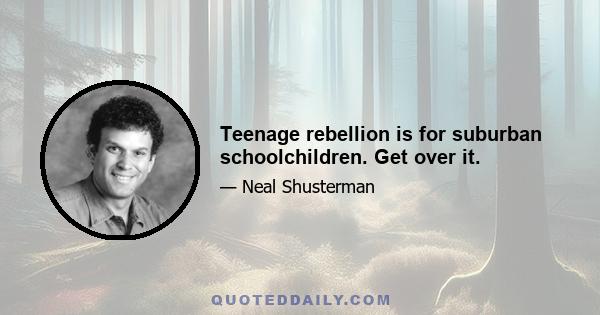 Teenage rebellion is for suburban schoolchildren. Get over it.