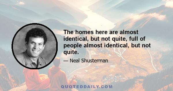 The homes here are almost identical, but not quite, full of people almost identical, but not quite.