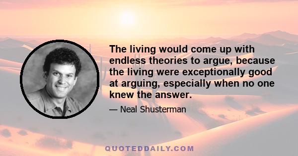 The living would come up with endless theories to argue, because the living were exceptionally good at arguing, especially when no one knew the answer.