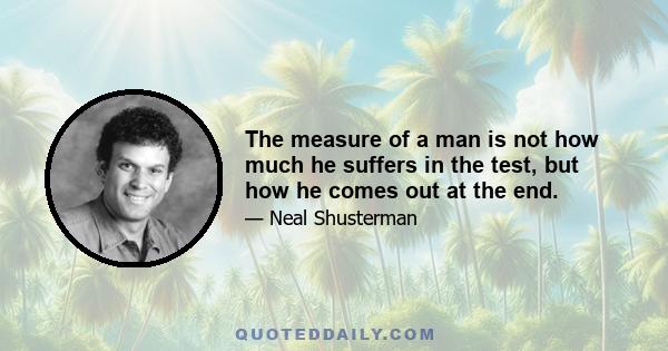 The measure of a man is not how much he suffers in the test, but how he comes out at the end.