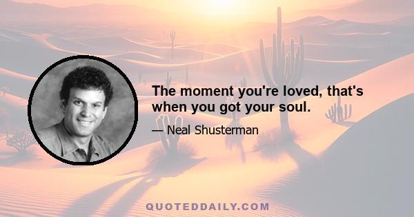 The moment you're loved, that's when you got your soul.