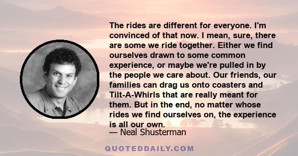 The rides are different for everyone. I'm convinced of that now. I mean, sure, there are some we ride together. Either we find ourselves drawn to some common experience, or maybe we're pulled in by the people we care