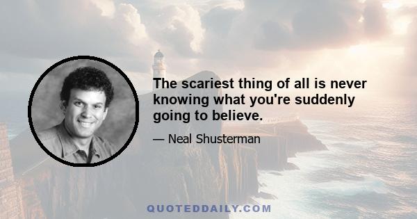 The scariest thing of all is never knowing what you're suddenly going to believe.