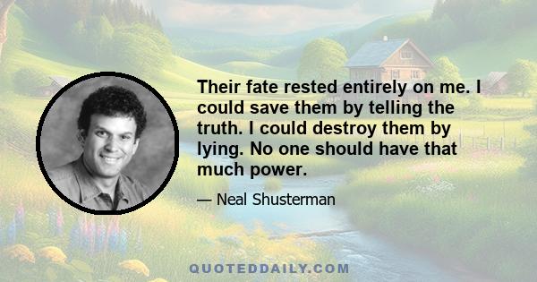 Their fate rested entirely on me. I could save them by telling the truth. I could destroy them by lying. No one should have that much power.