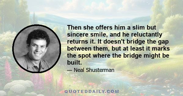 Then she offers him a slim but sincere smile, and he reluctantly returns it. It doesn't bridge the gap between them, but at least it marks the spot where the bridge might be built.