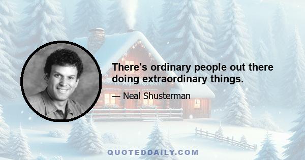 There's ordinary people out there doing extraordinary things.