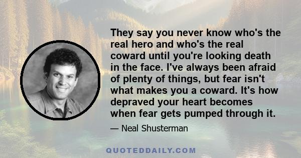 They say you never know who's the real hero and who's the real coward until you're looking death in the face. I've always been afraid of plenty of things, but fear isn't what makes you a coward. It's how depraved your