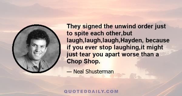 They signed the unwind order just to spite each other,but laugh,laugh,laugh,Hayden, because if you ever stop laughing,it might just tear you apart worse than a Chop Shop.