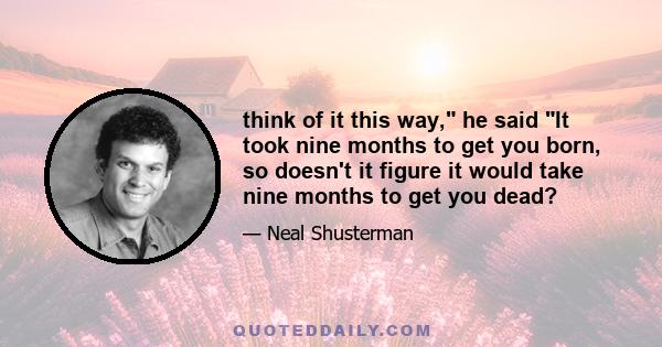 think of it this way, he said It took nine months to get you born, so doesn't it figure it would take nine months to get you dead?