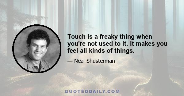 Touch is a freaky thing when you're not used to it. It makes you feel all kinds of things.