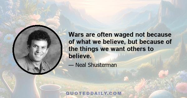 Wars are often waged not because of what we believe, but because of the things we want others to believe.