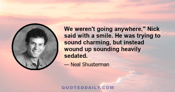 We weren't going anywhere, Nick said with a smile. He was trying to sound charming, but instead wound up sounding heavily sedated.