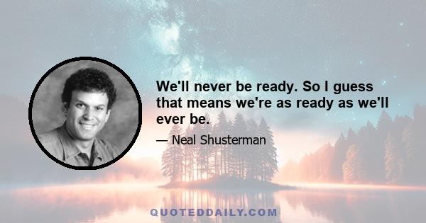 We'll never be ready. So I guess that means we're as ready as we'll ever be.