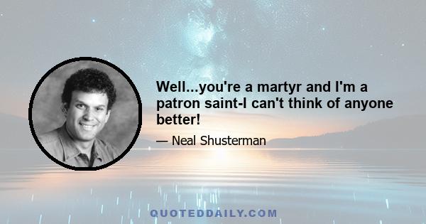 Well...you're a martyr and I'm a patron saint-I can't think of anyone better!