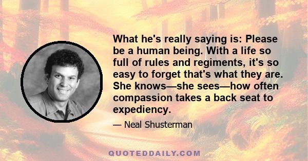 What he's really saying is: Please be a human being. With a life so full of rules and regiments, it's so easy to forget that's what they are. She knows—she sees—how often compassion takes a back seat to expediency.