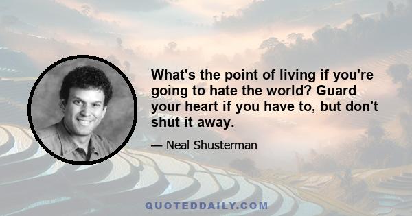 What's the point of living if you're going to hate the world? Guard your heart if you have to, but don't shut it away.