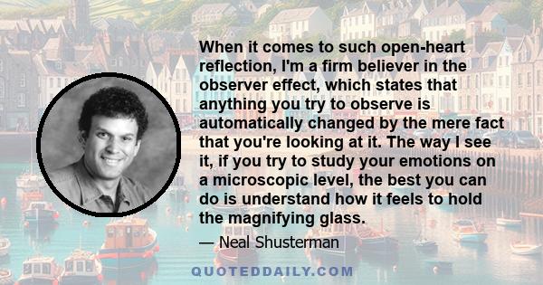 When it comes to such open-heart reflection, I'm a firm believer in the observer effect, which states that anything you try to observe is automatically changed by the mere fact that you're looking at it. The way I see