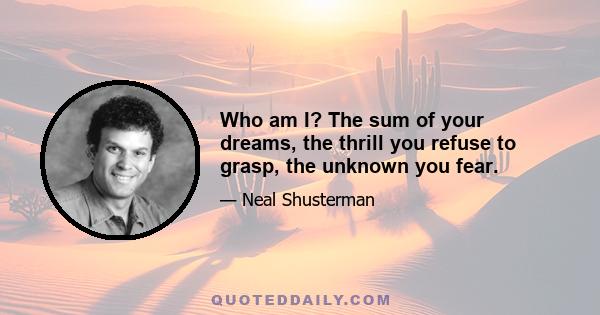 Who am I? The sum of your dreams, the thrill you refuse to grasp, the unknown you fear.