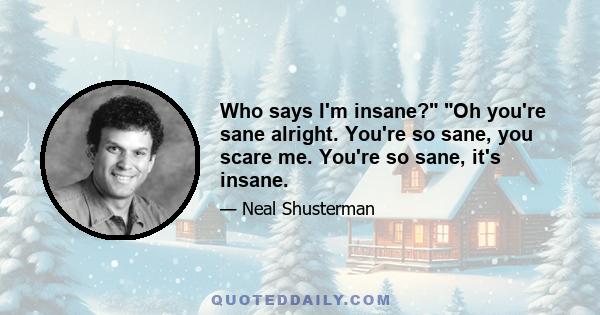 Who says I'm insane? Oh you're sane alright. You're so sane, you scare me. You're so sane, it's insane.