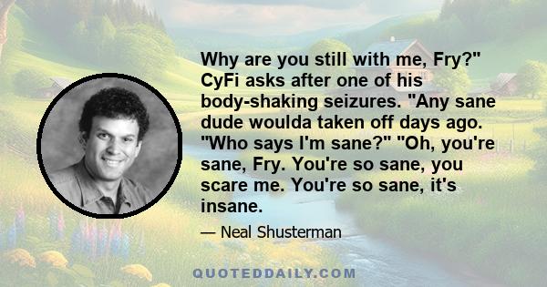 Why are you still with me, Fry? CyFi asks after one of his body-shaking seizures. Any sane dude woulda taken off days ago. Who says I'm sane? Oh, you're sane, Fry. You're so sane, you scare me. You're so sane, it's