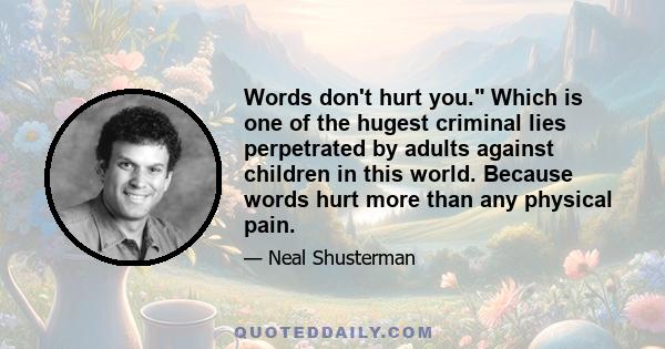 Words don't hurt you. Which is one of the hugest criminal lies perpetrated by adults against children in this world. Because words hurt more than any physical pain.