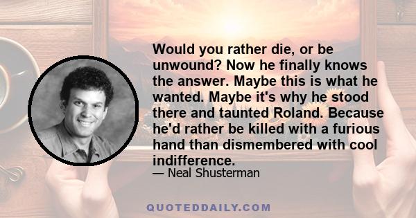 Would you rather die, or be unwound? Now he finally knows the answer. Maybe this is what he wanted. Maybe it's why he stood there and taunted Roland. Because he'd rather be killed with a furious hand than dismembered