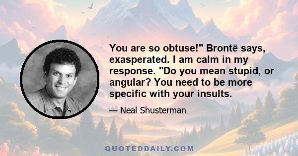 You are so obtuse! Brontë says, exasperated. I am calm in my response. Do you mean stupid, or angular? You need to be more specific with your insults.