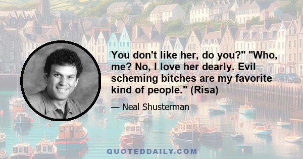 You don't like her, do you? Who, me? No, I love her dearly. Evil scheming bitches are my favorite kind of people. (Risa)