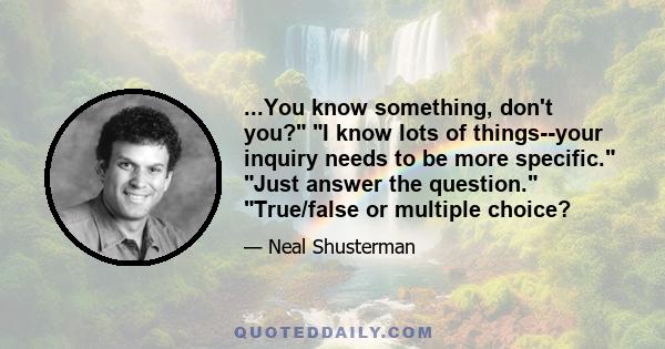 ...You know something, don't you? I know lots of things--your inquiry needs to be more specific. Just answer the question. True/false or multiple choice?