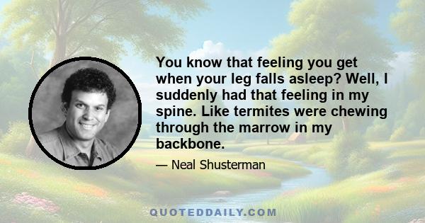 You know that feeling you get when your leg falls asleep? Well, I suddenly had that feeling in my spine. Like termites were chewing through the marrow in my backbone.