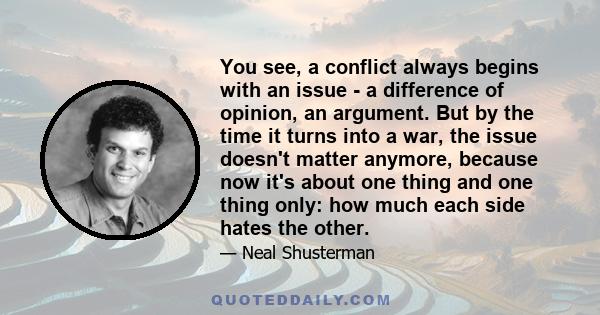 You see, a conflict always begins with an issue - a difference of opinion, an argument. But by the time it turns into a war, the issue doesn't matter anymore, because now it's about one thing and one thing only: how