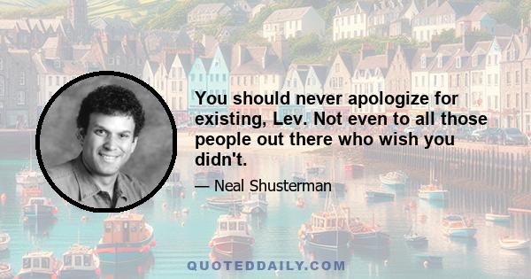 You should never apologize for existing, Lev. Not even to all those people out there who wish you didn't.