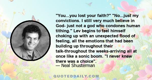 You...you lost your faith? No...just my convictions. I still very much believe in God- just not a god who condones human tithing. Lev begins to feel himself choking up with an unexpected flood of feeling, all the