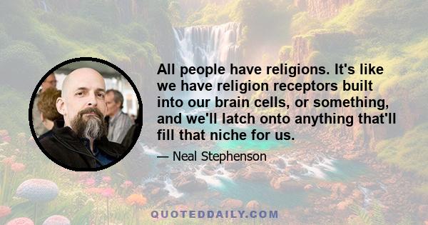 All people have religions. It's like we have religion receptors built into our brain cells, or something, and we'll latch onto anything that'll fill that niche for us.