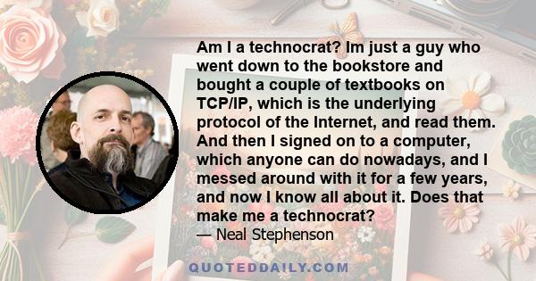 Am I a technocrat? Im just a guy who went down to the bookstore and bought a couple of textbooks on TCP/IP, which is the underlying protocol of the Internet, and read them. And then I signed on to a computer, which