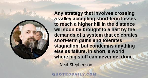 Any strategy that involves crossing a valley accepting short-term losses to reach a higher hill in the distance will soon be brought to a halt by the demands of a system that celebrates short-term gains and tolerates