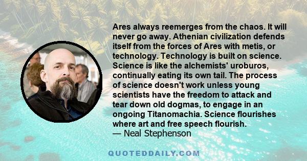 Ares always reemerges from the chaos. It will never go away. Athenian civilization defends itself from the forces of Ares with metis, or technology. Technology is built on science. Science is like the alchemists'