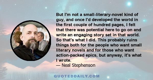 But I'm not a small-literary-novel kind of guy, and once I'd developed the world in the first couple of hundred pages, I felt that there was potential here to go on and write an engaging story set in that world. So