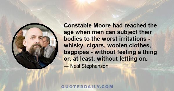 Constable Moore had reached the age when men can subject their bodies to the worst irritations - whisky, cigars, woolen clothes, bagpipes - without feeling a thing or, at least, without letting on.