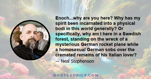 Enoch...why are you here? Why has my spirit been incarnated into a physical bodi in this world generally? Or specifically, why am I here in a Swedish forest, standing on the wreck of a mysterious German rocket plane