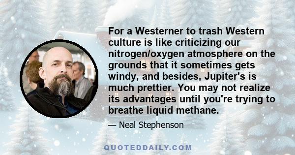 For a Westerner to trash Western culture is like criticizing our nitrogen/oxygen atmosphere on the grounds that it sometimes gets windy, and besides, Jupiter's is much prettier. You may not realize its advantages until