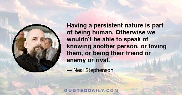 Having a persistent nature is part of being human. Otherwise we wouldn't be able to speak of knowing another person, or loving them, or being their friend or enemy or rival.