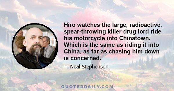 Hiro watches the large, radioactive, spear-throwing killer drug lord ride his motorcycle into Chinatown. Which is the same as riding it into China, as far as chasing him down is concerned.