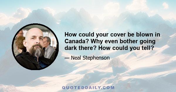 How could your cover be blown in Canada? Why even bother going dark there? How could you tell?