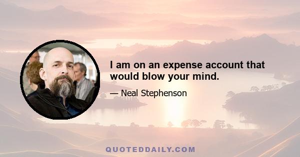 I am on an expense account that would blow your mind.