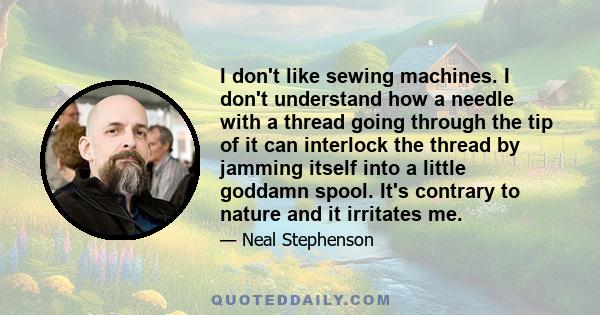 I don't like sewing machines. I don't understand how a needle with a thread going through the tip of it can interlock the thread by jamming itself into a little goddamn spool. It's contrary to nature and it irritates me.