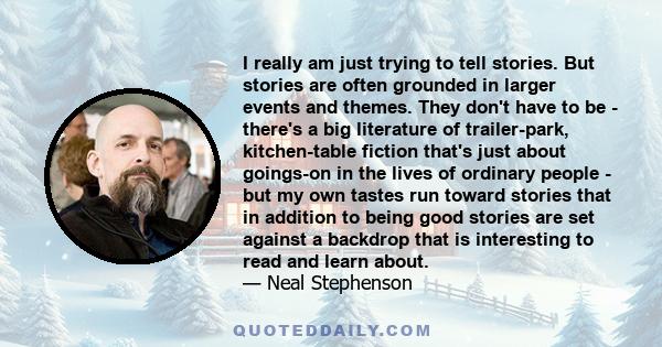 I really am just trying to tell stories. But stories are often grounded in larger events and themes. They don't have to be - there's a big literature of trailer-park, kitchen-table fiction that's just about goings-on in 