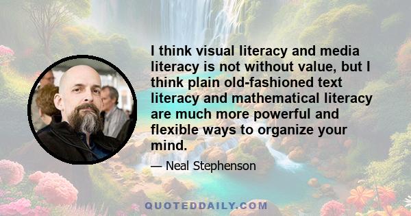 I think visual literacy and media literacy is not without value, but I think plain old-fashioned text literacy and mathematical literacy are much more powerful and flexible ways to organize your mind.