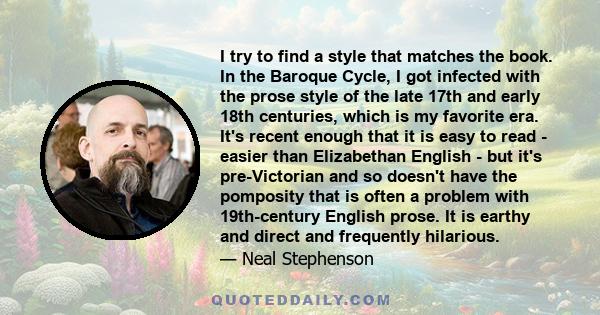 I try to find a style that matches the book. In the Baroque Cycle, I got infected with the prose style of the late 17th and early 18th centuries, which is my favorite era. It's recent enough that it is easy to read -